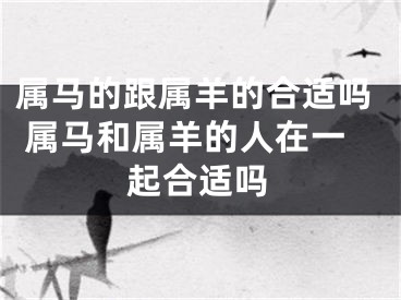 属马的跟属羊的合适吗 属马和属羊的人在一起合适吗