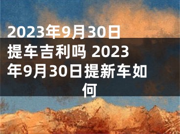 2023年9月30日提车吉利吗 2023年9月30日提新车如何