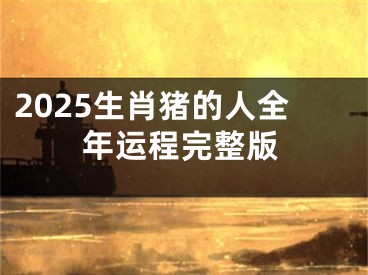 2025生肖猪的人全年运程完整版
