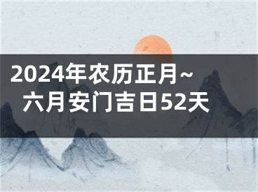 2024年农历正月~六月安门吉日52天