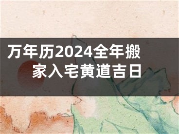 万年历2024全年搬家入宅黄道吉日