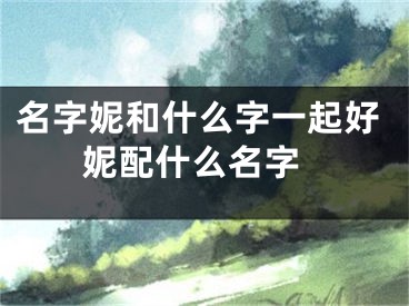 名字妮和什么字一起好 妮配什么名字