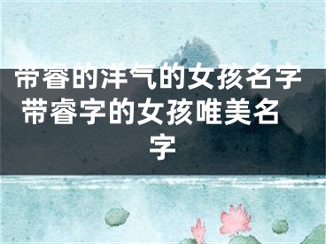 带睿的洋气的女孩名字 带睿字的女孩唯美名字