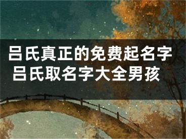 吕氏真正的免费起名字 吕氏取名字大全男孩