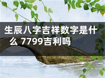 生辰八字吉祥数字是什么 7799吉利吗