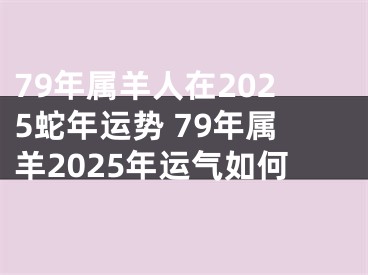 79年属羊人在2025蛇年运势 79年属羊2025年运气如何