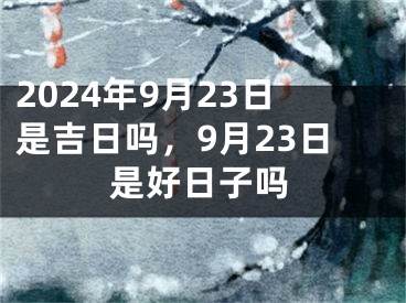 2024年9月23日是吉日吗，9月23日是好日子吗