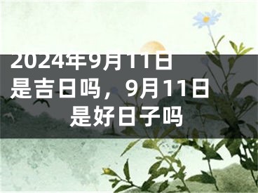 2024年9月11日是吉日吗，9月11日是好日子吗