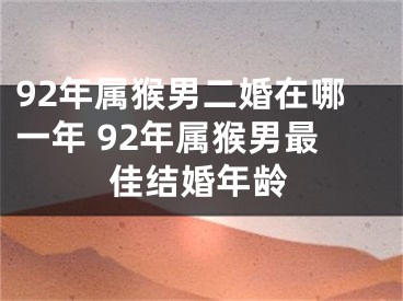 92年属猴男二婚在哪一年 92年属猴男最佳结婚年龄