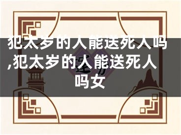 犯太岁的人能送死人吗,犯太岁的人能送死人吗女
