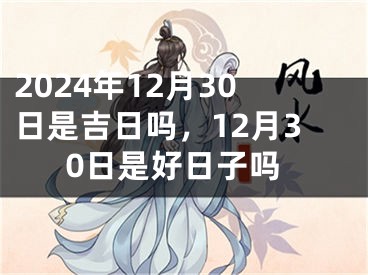 2024年12月30日是吉日吗，12月30日是好日子吗