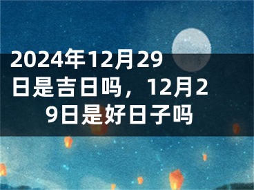 2024年12月29日是吉日吗，12月29日是好日子吗