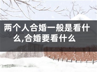 两个人合婚一般是看什么,合婚要看什么