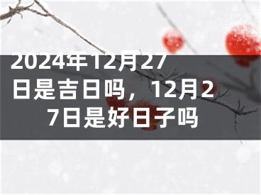 2024年12月27日是吉日吗，12月27日是好日子吗