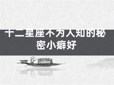 十二星座不为人知的秘密小癖好