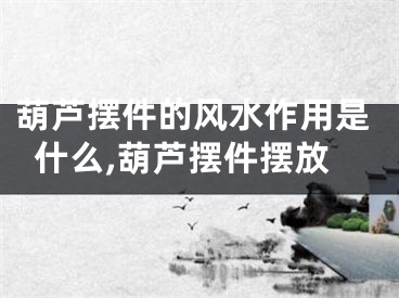 葫芦摆件的风水作用是什么,葫芦摆件摆放