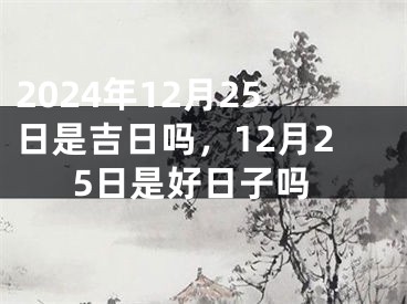 2024年12月25日是吉日吗，12月25日是好日子吗