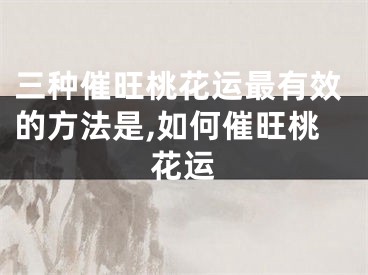 三种催旺桃花运最有效的方法是,如何催旺桃花运