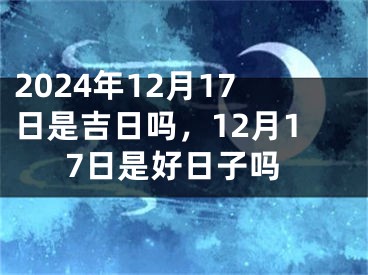 2024年12月17日是吉日吗，12月17日是好日子吗