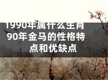1990年属什么生肖 90年金马的性格特点和优缺点