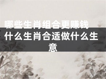 哪些生肖组合更赚钱 什么生肖合适做什么生意