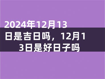 2024年12月13日是吉日吗，12月13日是好日子吗