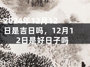 2024年12月12日是吉日吗，12月12日是好日子吗