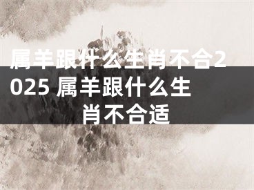 属羊跟什么生肖不合2025 属羊跟什么生肖不合适