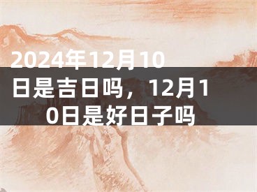 2024年12月10日是吉日吗，12月10日是好日子吗