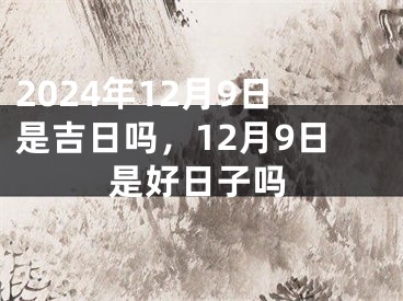 2024年12月9日是吉日吗，12月9日是好日子吗
