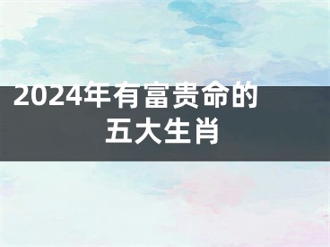 2024年有富贵命的五大生肖