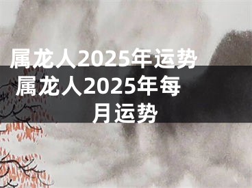 属龙人2025年运势 属龙人2025年每月运势