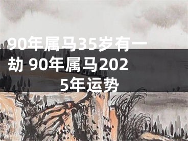 90年属马35岁有一劫 90年属马2025年运势