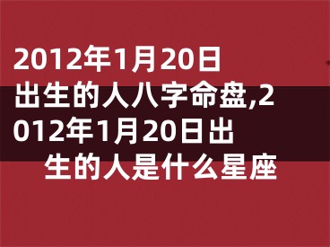 2012年1月20日出生的人八字命盘,2012年1月20日出生的人是什么星座