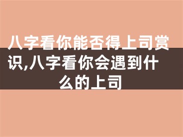 八字看你能否得上司赏识,八字看你会遇到什么的上司