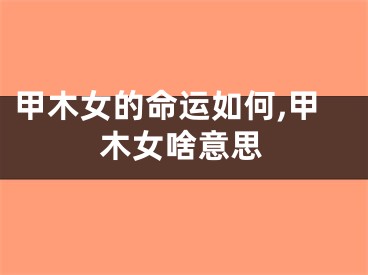 甲木女的命运如何,甲木女啥意思