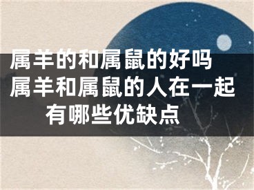 属羊的和属鼠的好吗 属羊和属鼠的人在一起有哪些优缺点 