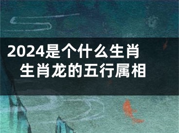 2024是个什么生肖 生肖龙的五行属相