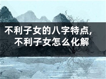 不利子女的八字特点,不利子女怎么化解