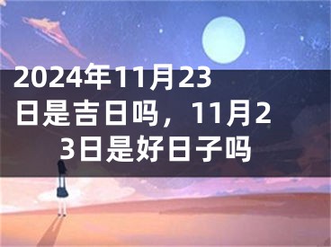 2024年11月23日是吉日吗，11月23日是好日子吗