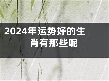 2024年运势好的生肖有那些呢