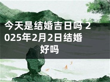 今天是结婚吉日吗 2025年2月2日结婚好吗 