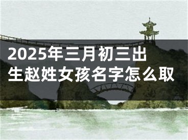 2025年三月初三出生赵姓女孩名字怎么取