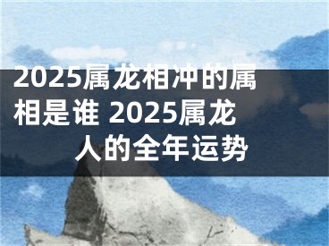 2025属龙相冲的属相是谁 2025属龙人的全年运势