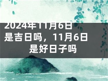 2024年11月6日是吉日吗，11月6日是好日子吗