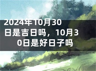 2024年10月30日是吉日吗，10月30日是好日子吗