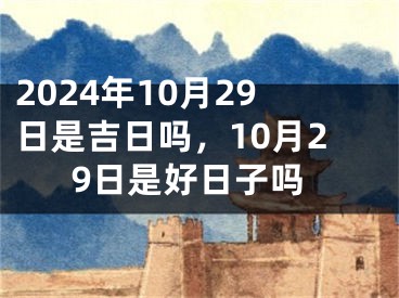 2024年10月29日是吉日吗，10月29日是好日子吗