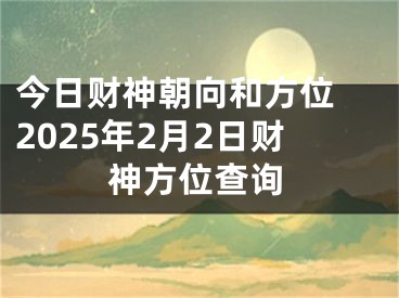 今日财神朝向和方位 2025年2月2日财神方位查询