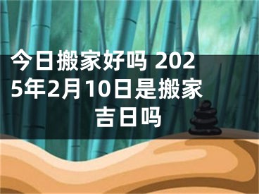 今日搬家好吗 2025年2月10日是搬家吉日吗