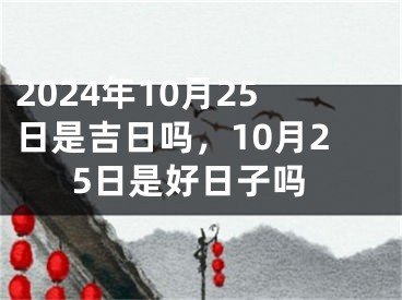 2024年10月25日是吉日吗，10月25日是好日子吗